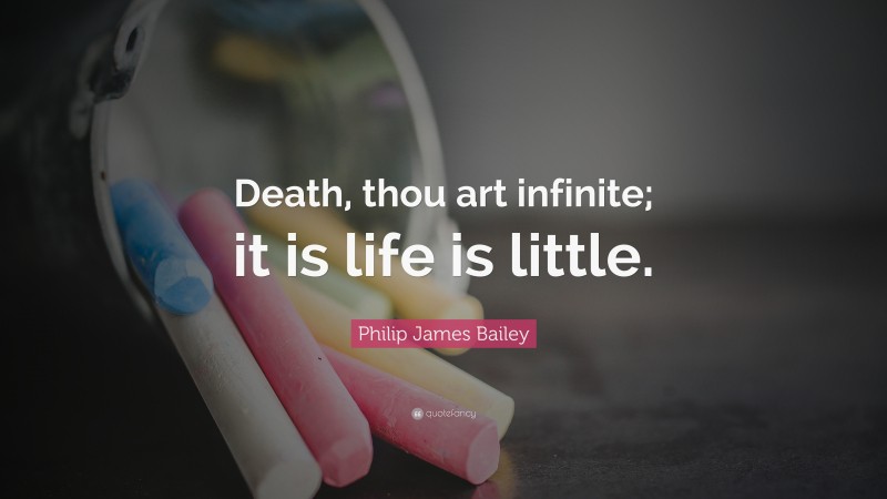Philip James Bailey Quote: “Death, thou art infinite; it is life is little.”