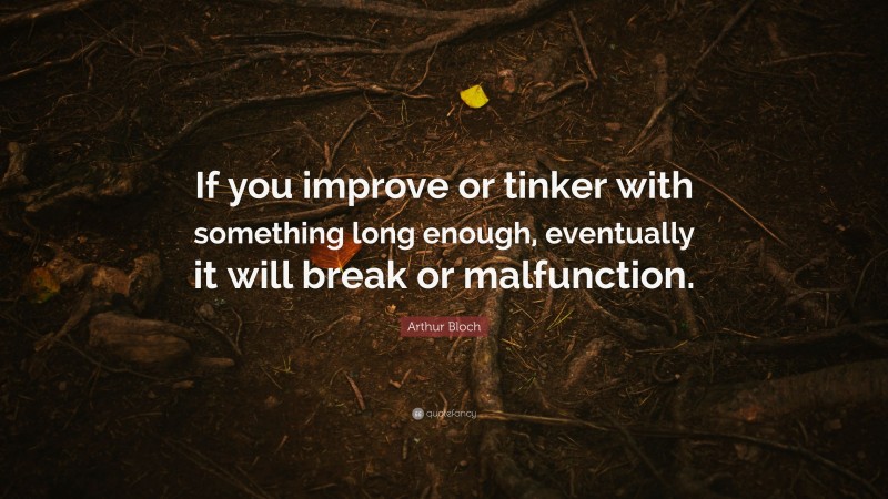Arthur Bloch Quote: “If you improve or tinker with something long enough, eventually it will break or malfunction.”