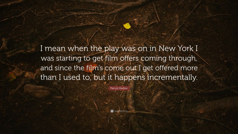 Patrick Marber Quote: “I mean when the play was on in New York I was starting to get film offers coming through, and since the film’s come out I get offered more than I used to, but it happens incrementally.”