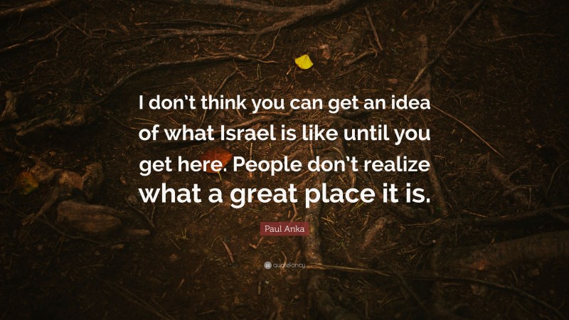 Paul Anka Quote: “I don’t think you can get an idea of what Israel is like until you get here. People don’t realize what a great place it is.”