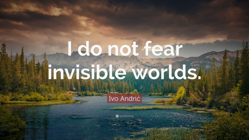 Ivo Andrić Quote: “I do not fear invisible worlds.”