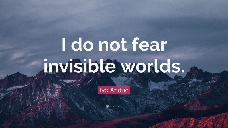 Ivo Andrić Quote: “I do not fear invisible worlds.”