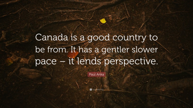 Paul Anka Quote: “Canada is a good country to be from. It has a gentler slower pace – it lends perspective.”