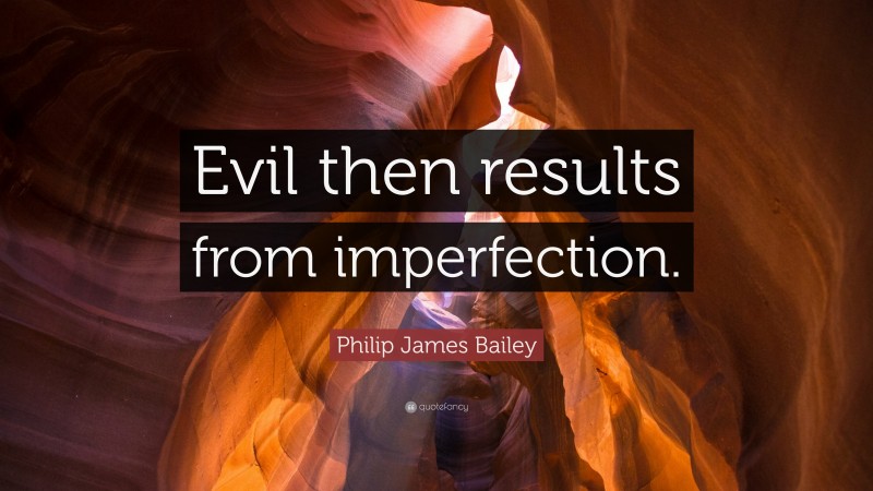 Philip James Bailey Quote: “Evil then results from imperfection.”