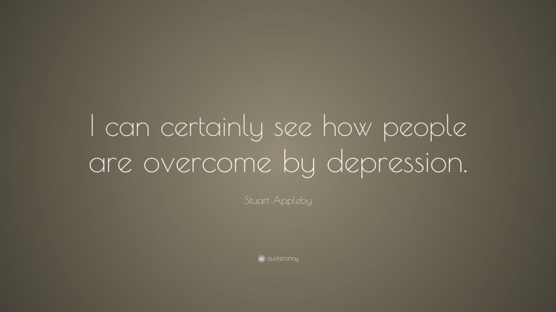 Stuart Appleby Quote: “I can certainly see how people are overcome by depression.”