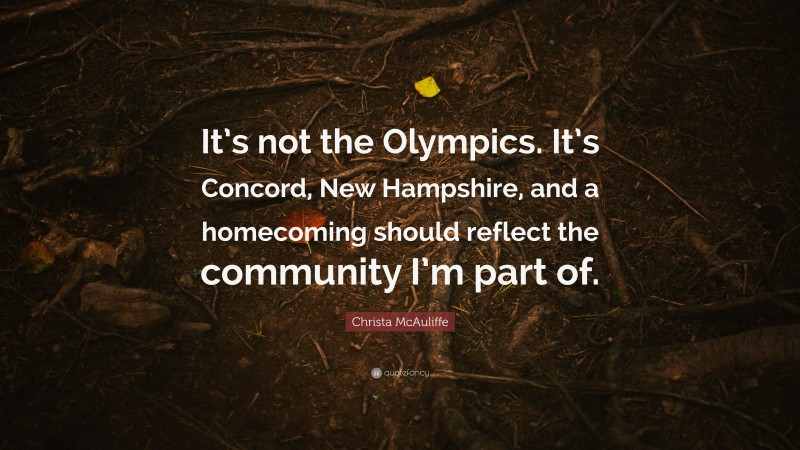 Christa McAuliffe Quote: “It’s not the Olympics. It’s Concord, New Hampshire, and a homecoming should reflect the community I’m part of.”