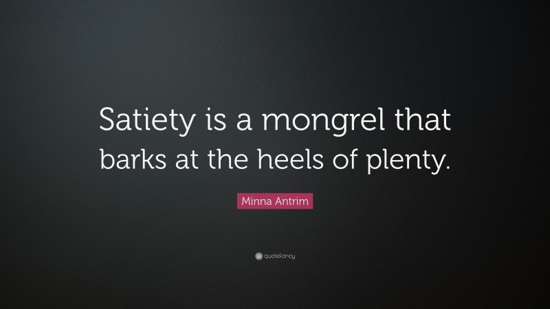 Minna Antrim Quote: “Satiety is a mongrel that barks at the heels of plenty.”