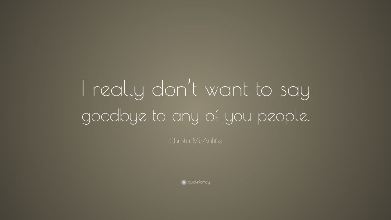Christa McAuliffe Quote: “I really don’t want to say goodbye to any of you people.”