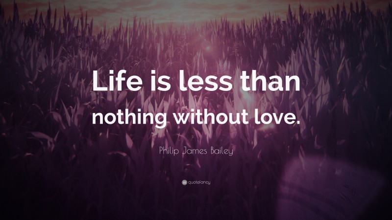 Philip James Bailey Quote: “Life is less than nothing without love.”
