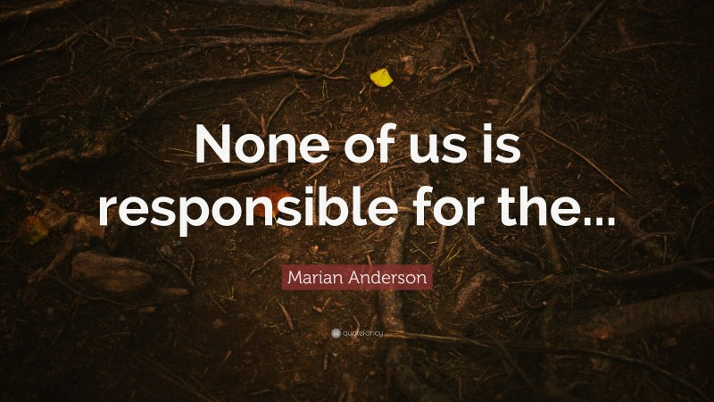 Marian Anderson Quote: “None of us is responsible for the...”