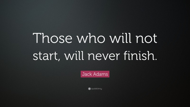 Jack Adams Quote: “Those who will not start, will never finish.”
