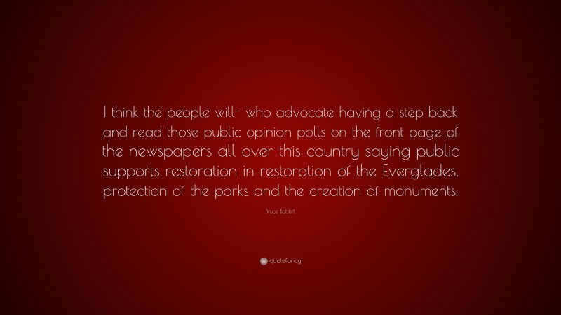 Bruce Babbitt Quote: “I think the people will- who advocate having a step back and read those public opinion polls on the front page of the newspapers all over this country saying public supports restoration in restoration of the Everglades, protection of the parks and the creation of monuments.”