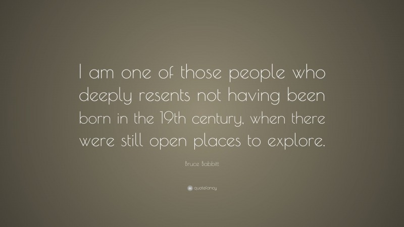 Bruce Babbitt Quote: “I am one of those people who deeply resents not having been born in the 19th century, when there were still open places to explore.”