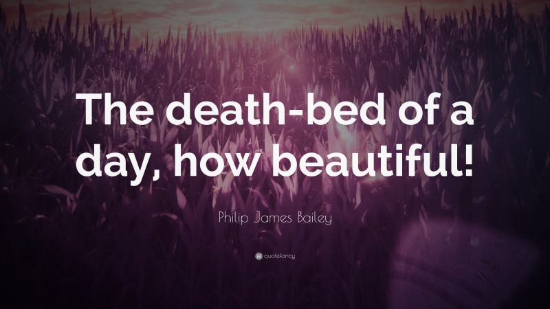 Philip James Bailey Quote: “The death-bed of a day, how beautiful!”