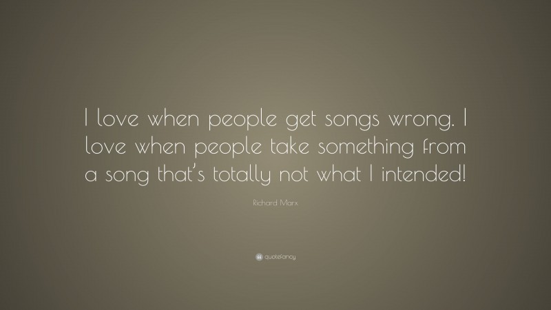 Richard Marx Quote: “I love when people get songs wrong. I love when people take something from a song that’s totally not what I intended!”