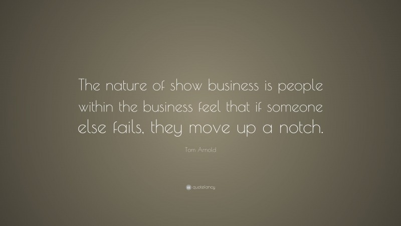 Tom Arnold Quote: “The nature of show business is people within the business feel that if someone else fails, they move up a notch.”