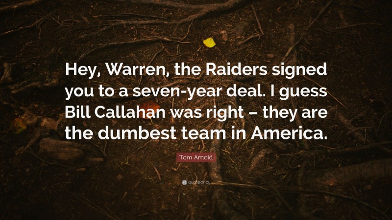 Tom Arnold Quote: “Hey, Warren, the Raiders signed you to a seven-year deal. I guess Bill Callahan was right – they are the dumbest team in America.”