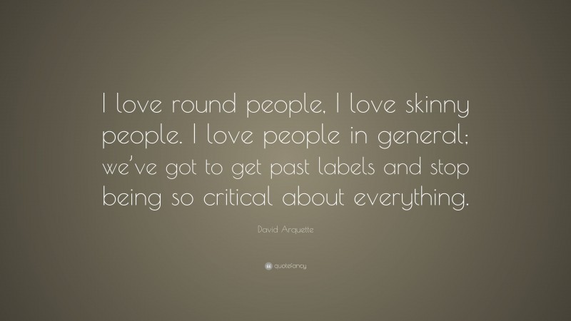 David Arquette Quote: “I love round people, I love skinny people. I love people in general; we’ve got to get past labels and stop being so critical about everything.”