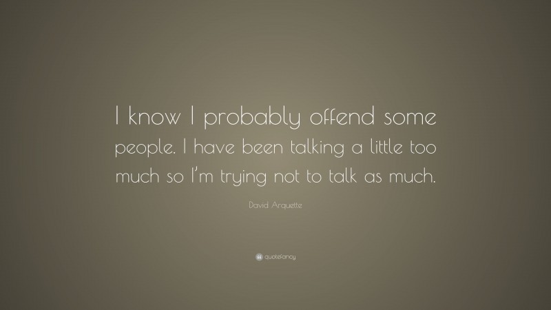 David Arquette Quote: “I know I probably offend some people. I have been talking a little too much so I’m trying not to talk as much.”