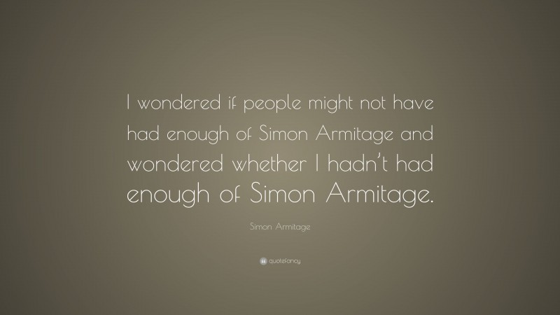 Simon Armitage Quote: “I Wondered If People Might Not Have Had Enough ...