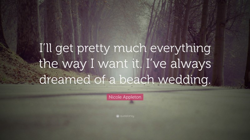 Nicole Appleton Quote: “I’ll get pretty much everything the way I want it. I’ve always dreamed of a beach wedding.”