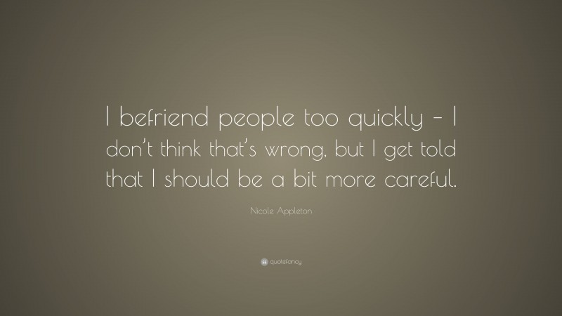 Nicole Appleton Quote: “I befriend people too quickly – I don’t think that’s wrong, but I get told that I should be a bit more careful.”