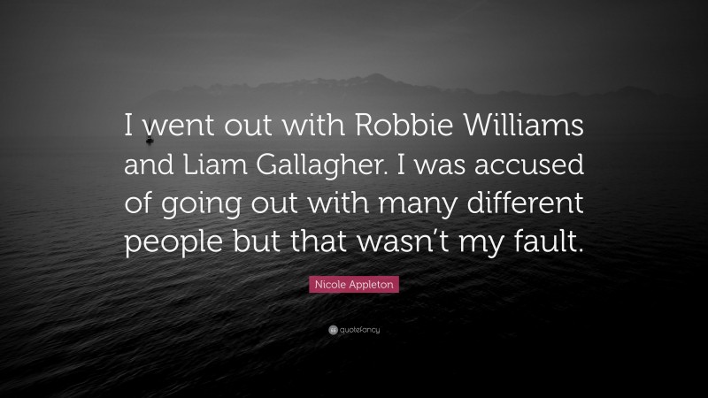Nicole Appleton Quote: “I went out with Robbie Williams and Liam Gallagher. I was accused of going out with many different people but that wasn’t my fault.”