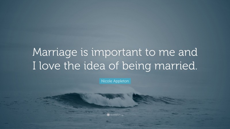 Nicole Appleton Quote: “Marriage is important to me and I love the idea of being married.”