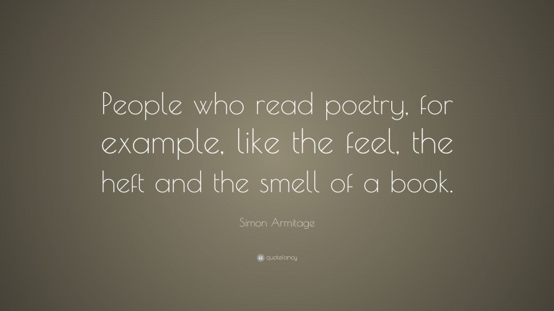 Simon Armitage Quote: “People who read poetry, for example, like the feel, the heft and the smell of a book.”