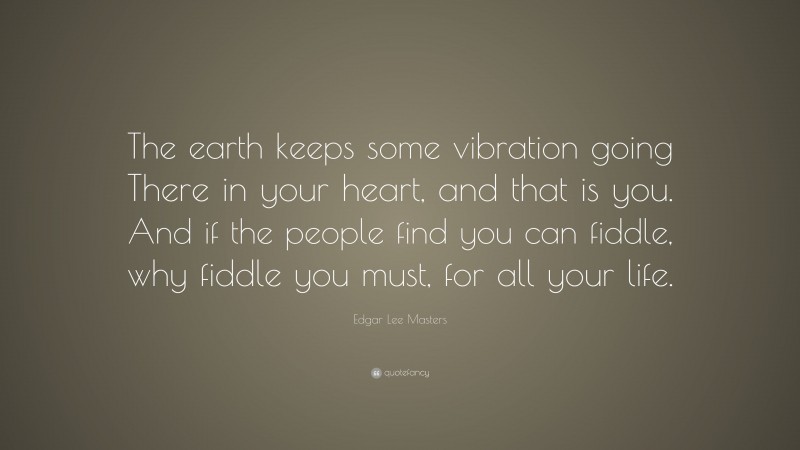 Edgar Lee Masters Quote: “The earth keeps some vibration going There in your heart, and that is you. And if the people find you can fiddle, why fiddle you must, for all your life.”