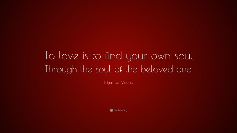Edgar Lee Masters Quote: “To love is to find your own soul Through the soul of the beloved one.”