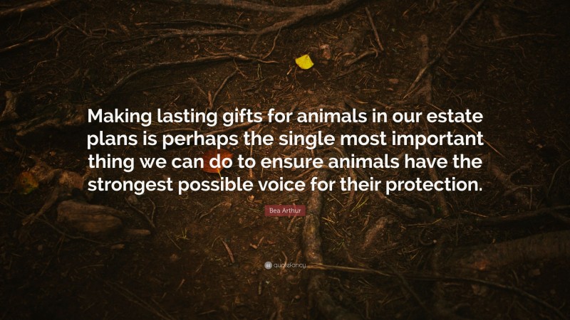 Bea Arthur Quote: “Making lasting gifts for animals in our estate plans is perhaps the single most important thing we can do to ensure animals have the strongest possible voice for their protection.”