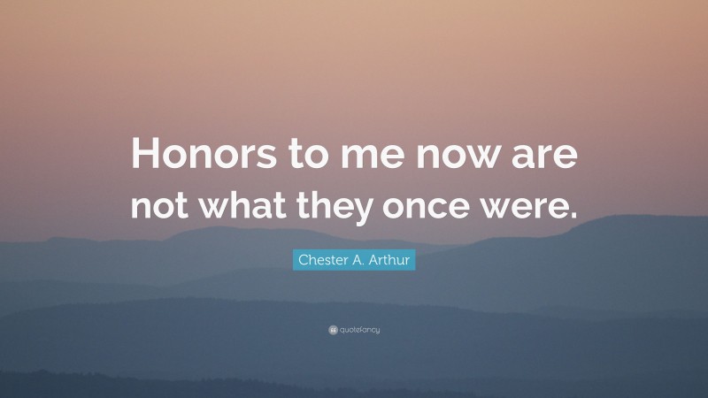 Chester A. Arthur Quote: “Honors to me now are not what they once were.”
