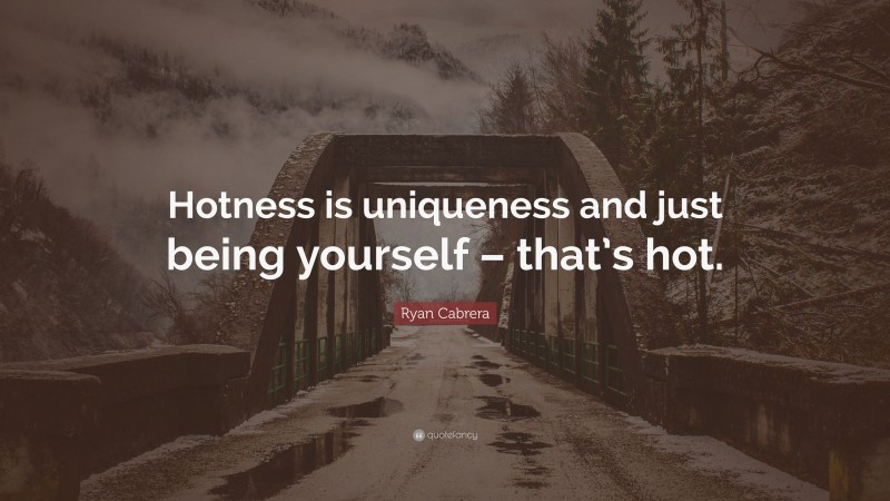 Ryan Cabrera Quote: “Hotness is uniqueness and just being yourself – that’s hot.”