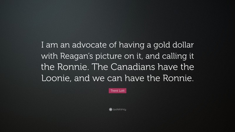 Trent Lott Quote: “I am an advocate of having a gold dollar with Reagan’s picture on it, and calling it the Ronnie. The Canadians have the Loonie, and we can have the Ronnie.”
