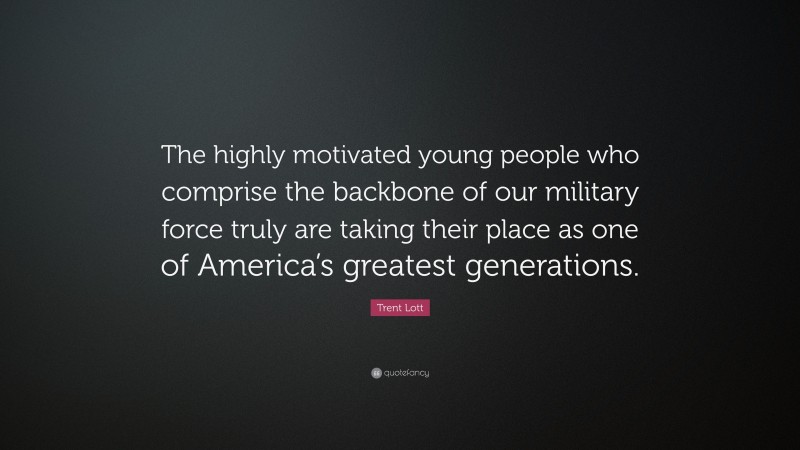 Trent Lott Quote: “The highly motivated young people who comprise the backbone of our military force truly are taking their place as one of America’s greatest generations.”