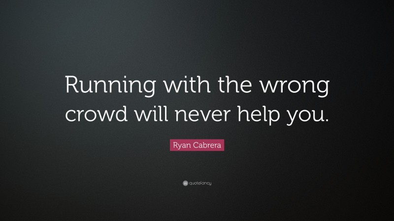 Ryan Cabrera Quote: “Running with the wrong crowd will never help you.”
