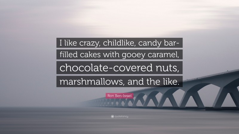 Ron Ben-Israel Quote: “I like crazy, childlike, candy bar-filled cakes with gooey caramel, chocolate-covered nuts, marshmallows, and the like.”