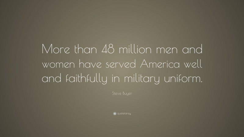 Steve Buyer Quote: “More than 48 million men and women have served America well and faithfully in military uniform.”