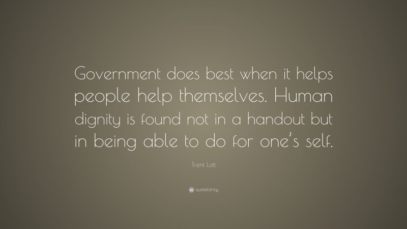 Trent Lott Quote: “Government does best when it helps people help themselves. Human dignity is found not in a handout but in being able to do for one’s self.”