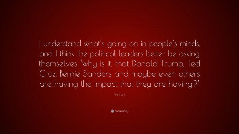 Trent Lott Quote: “I understand what’s going on in people’s minds, and I think the political leaders better be asking themselves ‘why is it, that Donald Trump, Ted Cruz, Bernie Sanders and maybe even others are having the impact that they are having?’”