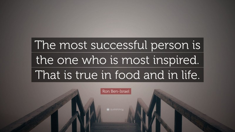 Ron Ben-Israel Quote: “The most successful person is the one who is most inspired. That is true in food and in life.”
