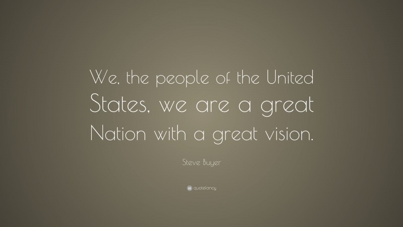 Steve Buyer Quote: “We, the people of the United States, we are a great Nation with a great vision.”