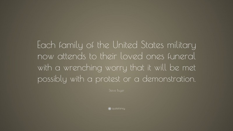 Steve Buyer Quote: “Each family of the United States military now attends to their loved ones funeral with a wrenching worry that it will be met possibly with a protest or a demonstration.”