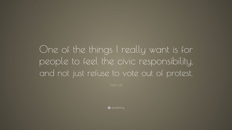 Trent Lott Quote: “One of the things I really want is for people to feel the civic responsibility, and not just refuse to vote out of protest.”