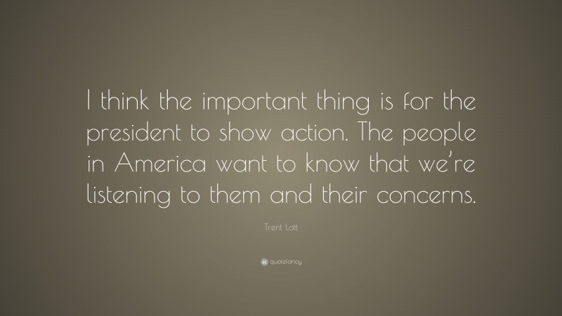 Trent Lott Quote: “I think the important thing is for the president to show action. The people in America want to know that we’re listening to them and their concerns.”