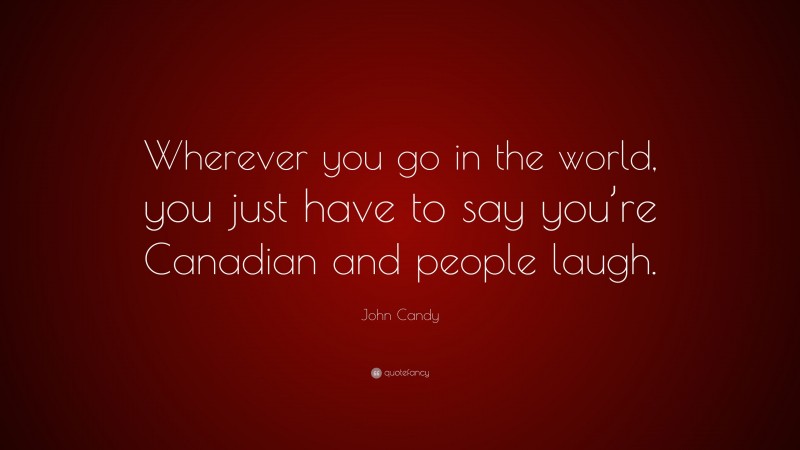 John Candy Quote: “Wherever you go in the world, you just have to say you’re Canadian and people laugh.”