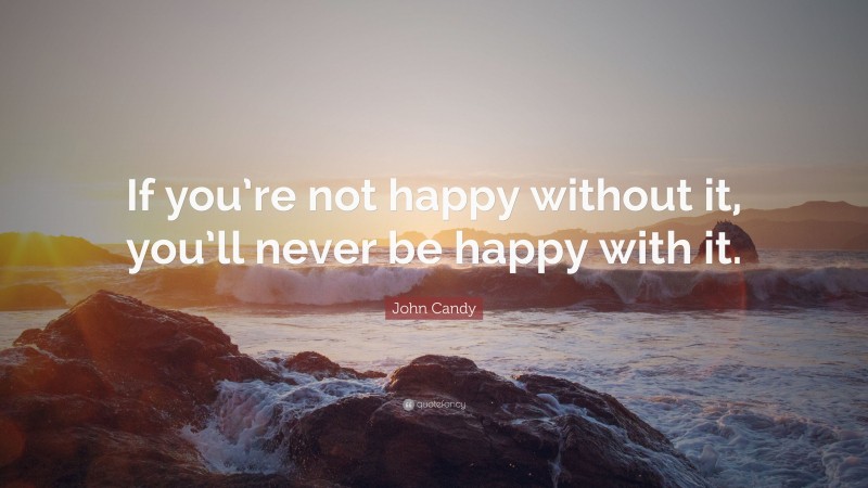 John Candy Quote: “If you’re not happy without it, you’ll never be happy with it.”