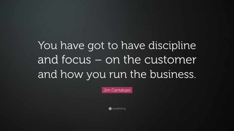 Jim Cantalupo Quote: “You have got to have discipline and focus – on the customer and how you run the business.”