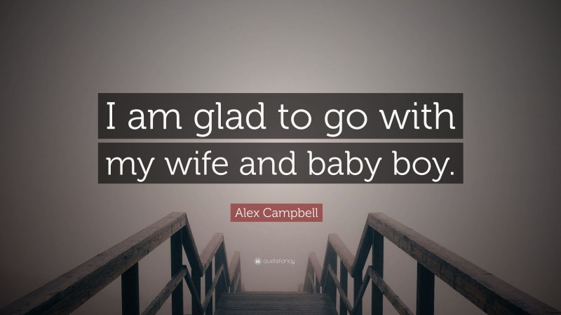 Alex Campbell Quote: “I am glad to go with my wife and baby boy.”